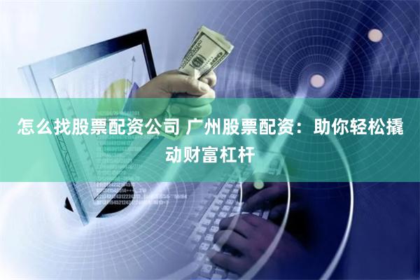 怎么找股票配资公司 广州股票配资：助你轻松撬动财富杠杆