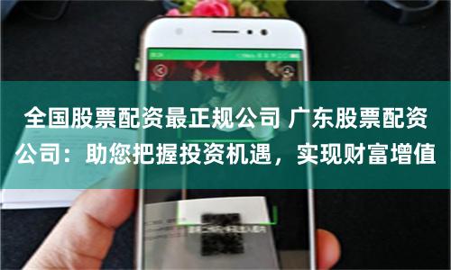 全国股票配资最正规公司 广东股票配资公司：助您把握投资机遇，实现财富增值