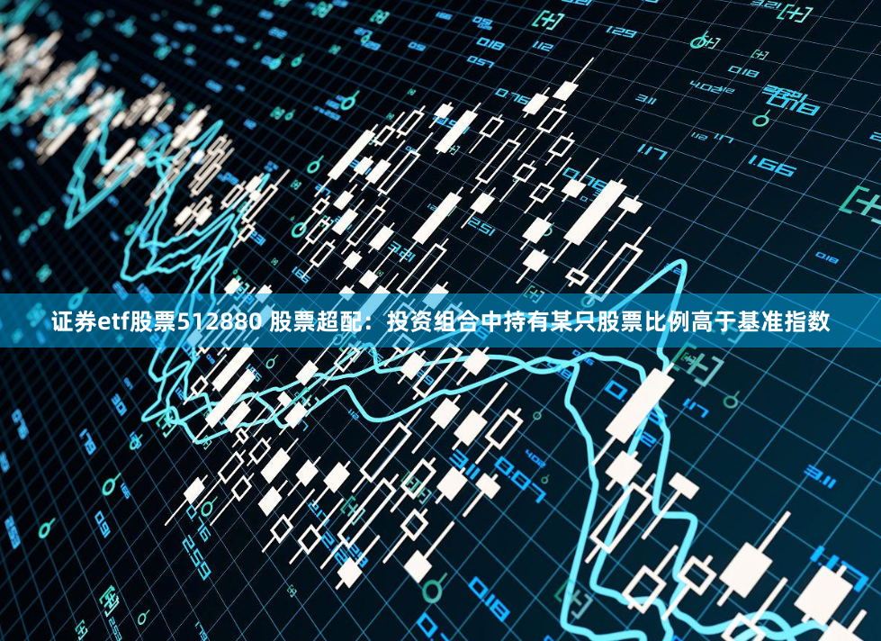 证券etf股票512880 股票超配：投资组合中持有某只股票比例高于基准指数