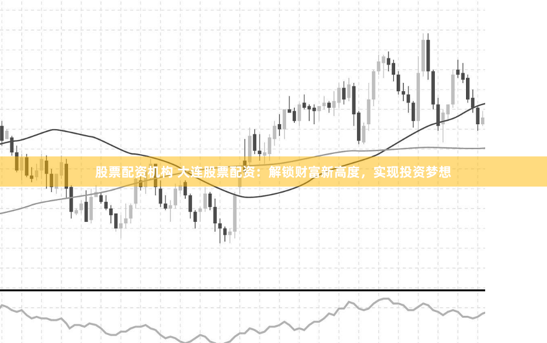 股票配资机构 大连股票配资：解锁财富新高度，实现投资梦想