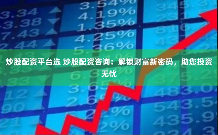 炒股配资平台选 炒股配资咨询：解锁财富新密码，助您投资无忧