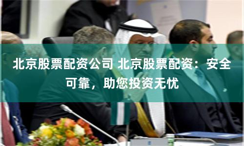 北京股票配资公司 北京股票配资：安全可靠，助您投资无忧