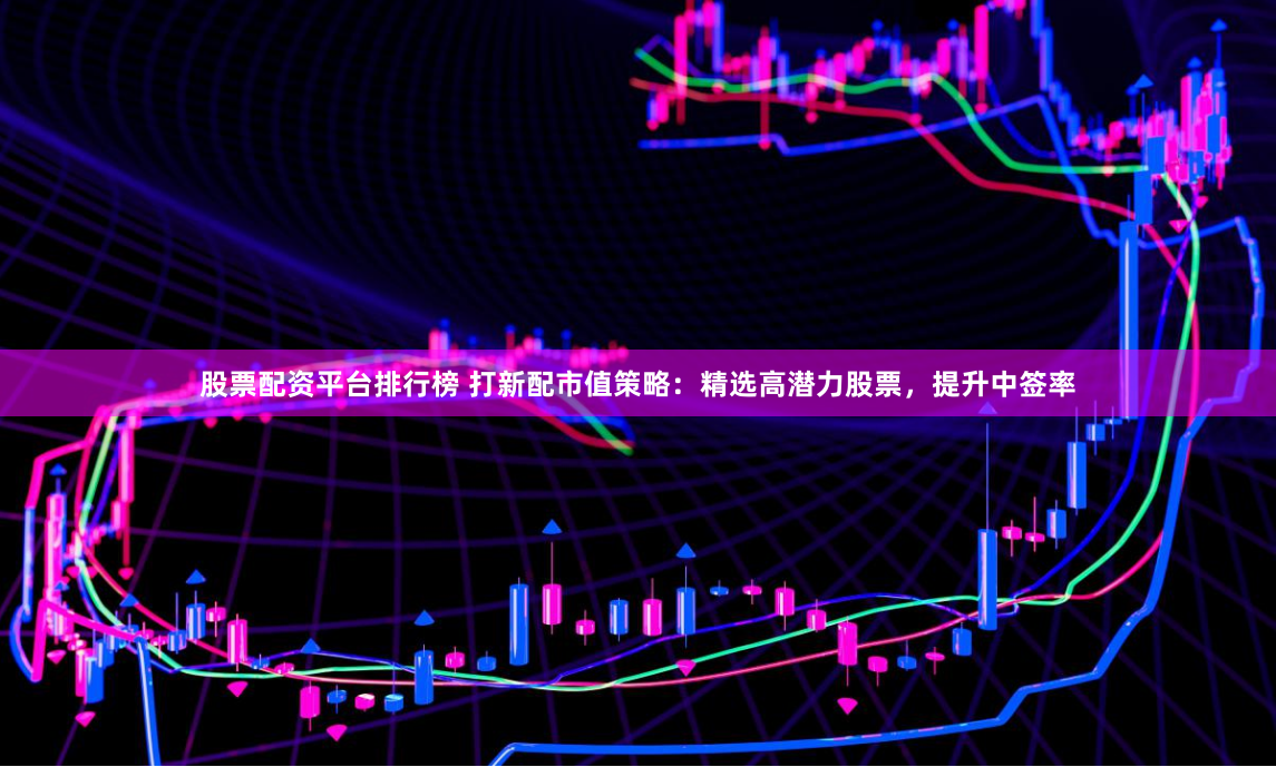 股票配资平台排行榜 打新配市值策略：精选高潜力股票，提升中签率