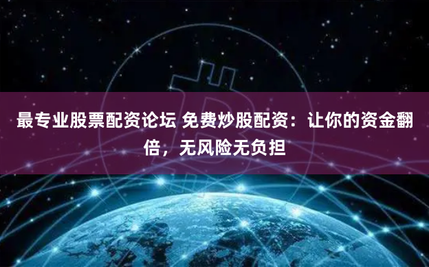 最专业股票配资论坛 免费炒股配资：让你的资金翻倍，无风险无负担