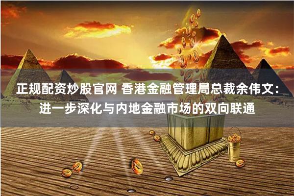 正规配资炒股官网 香港金融管理局总裁余伟文：进一步深化与内地金融市场的双向联通