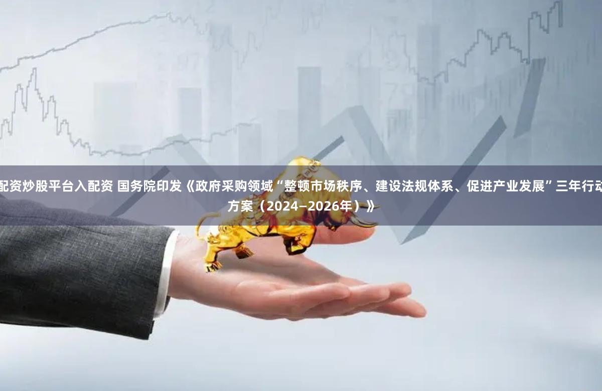 配资炒股平台入配资 国务院印发《政府采购领域“整顿市场秩序、建设法规体系、促进产业发展”三年行动方案（2024—2026年）》