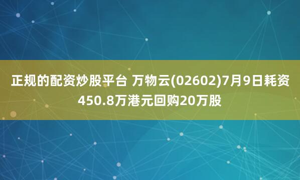 正规的配资炒股平台 万物云(02602)7月9日耗资450.8万港元回购20万股