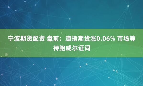 宁波期货配资 盘前：道指期货涨0.06% 市场等待鲍威尔证词