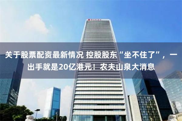 关于股票配资最新情况 控股股东“坐不住了”，一出手就是20亿港元！农夫山泉大消息