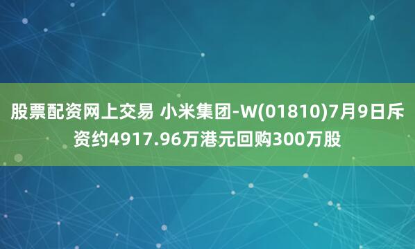 股票配资网上交易 小米集团-W(01810)7月9日斥资约4917.96万港元回购300万股