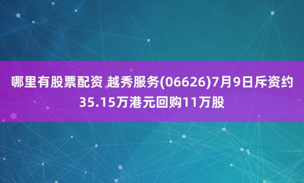 哪里有股票配资 越秀服务(06626)7月9日斥资约35.15万港元回购11万股
