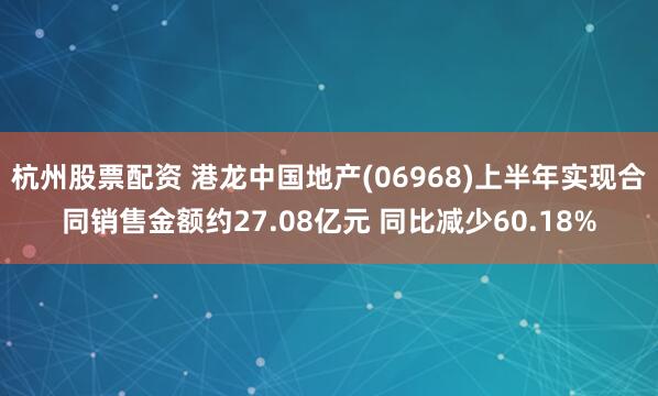 杭州股票配资 港龙中国地产(06968)上半年实现合同销售金额约27.08亿元 同比减少60.18%
