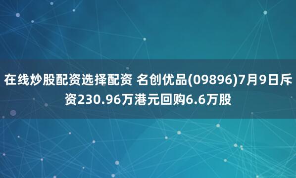 在线炒股配资选择配资 名创优品(09896)7月9日斥资230.96万港元回购6.6万股