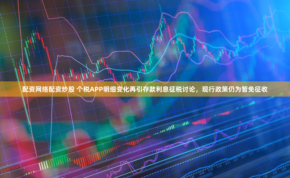 配资网络配资炒股 个税APP明细变化再引存款利息征税讨论，现行政策仍为暂免征收