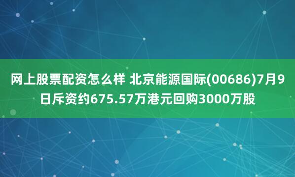 网上股票配资怎么样 北京能源国际(00686)7月9日斥资约675.57万港元回购3000万股