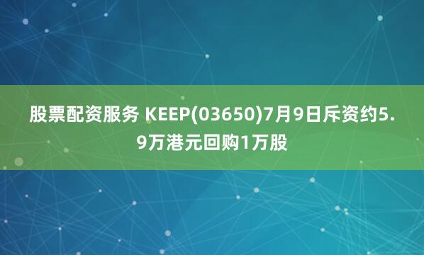 股票配资服务 KEEP(03650)7月9日斥资约5.9万港元回购1万股
