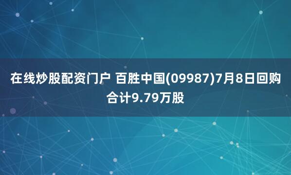 在线炒股配资门户 百胜中国(09987)7月8日回购合计9.79万股