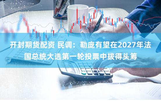 开封期货配资 民调：勒庞有望在2027年法国总统大选第一轮投票中拔得头筹