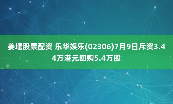 姜堰股票配资 乐华娱乐(02306)7月9日斥资3.44万港元回购5.4万股