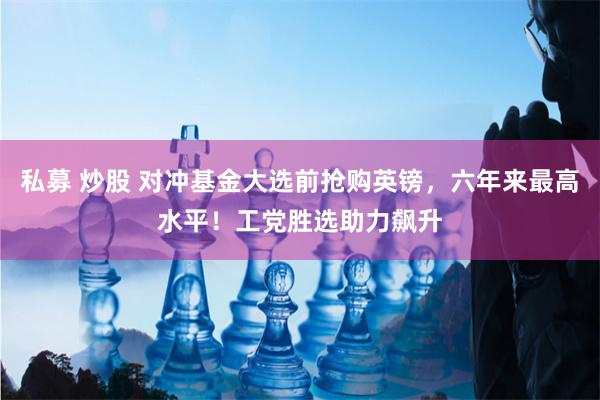 私募 炒股 对冲基金大选前抢购英镑，六年来最高水平！工党胜选助力飙升