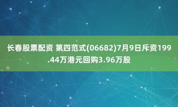 长春股票配资 第四范式(06682)7月9日斥资199.44万港元回购3.96万股