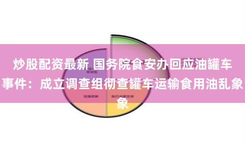 炒股配资最新 国务院食安办回应油罐车事件：成立调查组彻查罐车运输食用油乱象