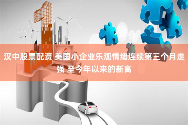 汉中股票配资 美国小企业乐观情绪连续第三个月走强 至今年以来的新高