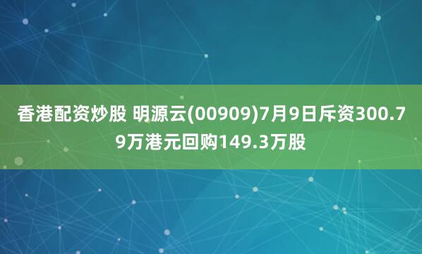 香港配资炒股 明源云(00909)7月9日斥资300.79万港元回购149.3万股