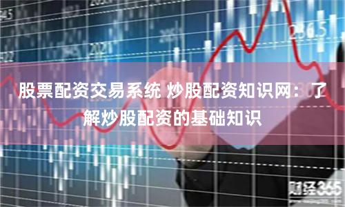 股票配资交易系统 炒股配资知识网：了解炒股配资的基础知识