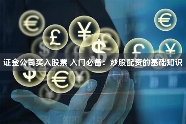 证金公司买入股票 入门必备：炒股配资的基础知识