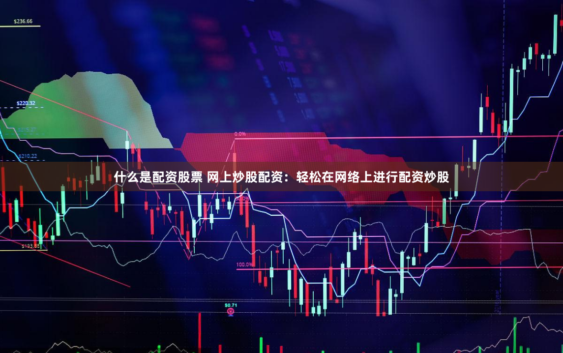 什么是配资股票 网上炒股配资：轻松在网络上进行配资炒股