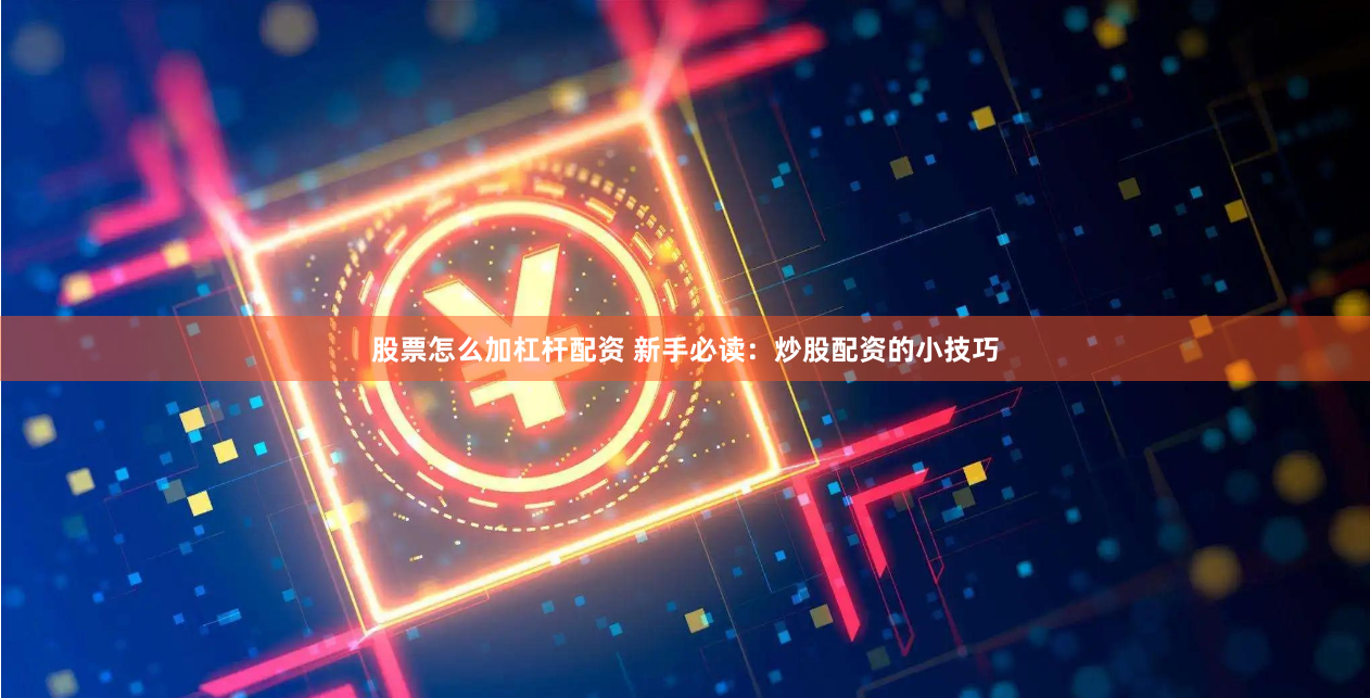 股票怎么加杠杆配资 新手必读：炒股配资的小技巧