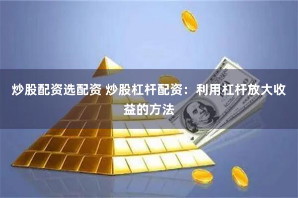 炒股配资选配资 炒股杠杆配资：利用杠杆放大收益的方法