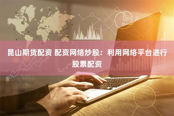 昆山期货配资 配资网络炒股：利用网络平台进行股票配资