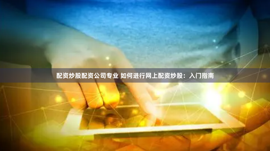 配资炒股配资公司专业 如何进行网上配资炒股：入门指南
