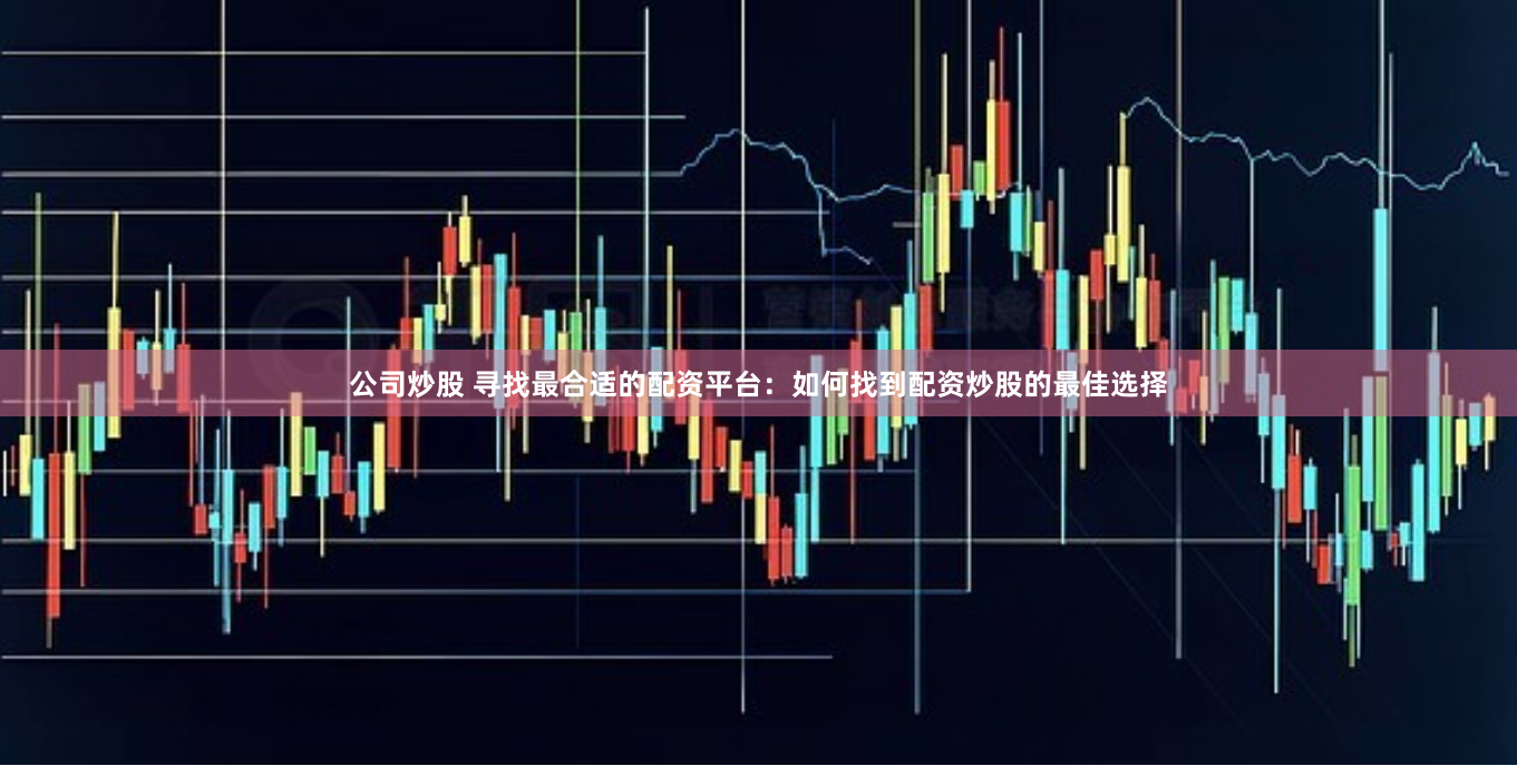 公司炒股 寻找最合适的配资平台：如何找到配资炒股的最佳选择