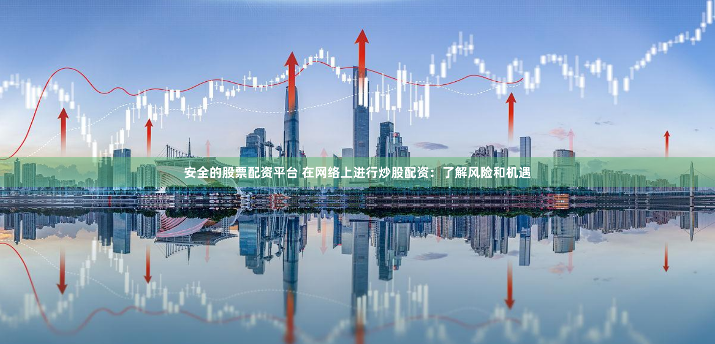 安全的股票配资平台 在网络上进行炒股配资：了解风险和机遇