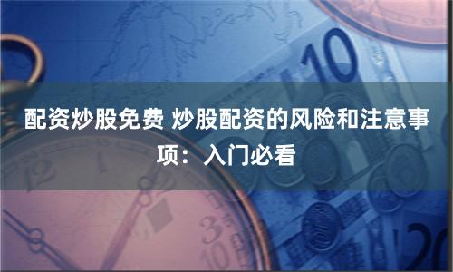 配资炒股免费 炒股配资的风险和注意事项：入门必看