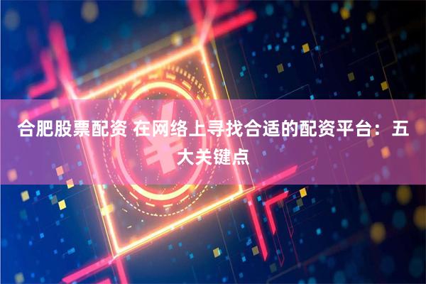 合肥股票配资 在网络上寻找合适的配资平台：五大关键点