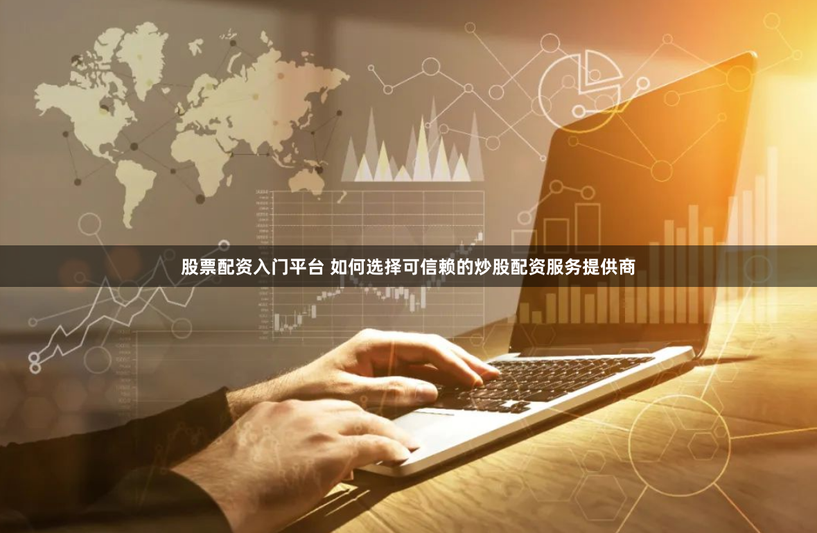 股票配资入门平台 如何选择可信赖的炒股配资服务提供商