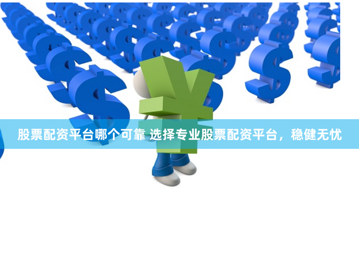 股票配资平台哪个可靠 选择专业股票配资平台，稳健无忧