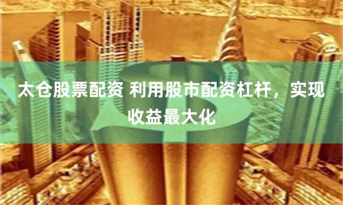 太仓股票配资 利用股市配资杠杆，实现收益最大化