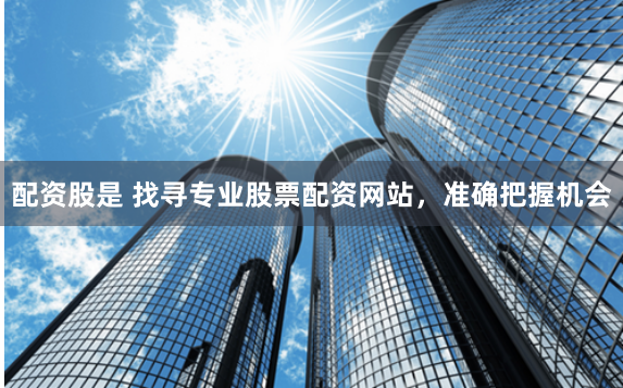 配资股是 找寻专业股票配资网站，准确把握机会