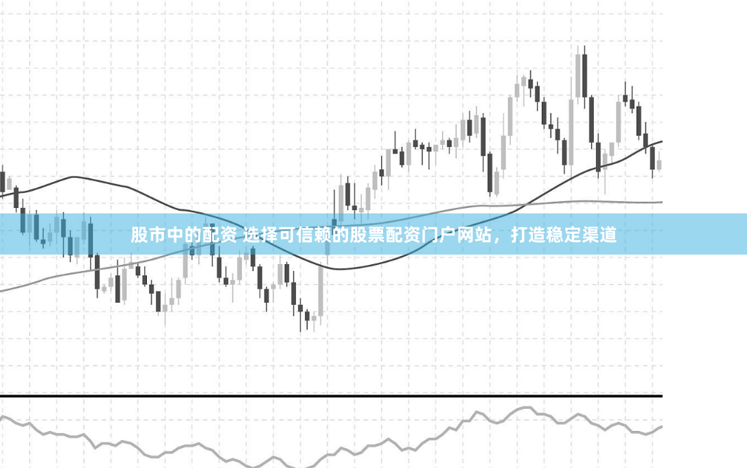 股市中的配资 选择可信赖的股票配资门户网站，打造稳定渠道