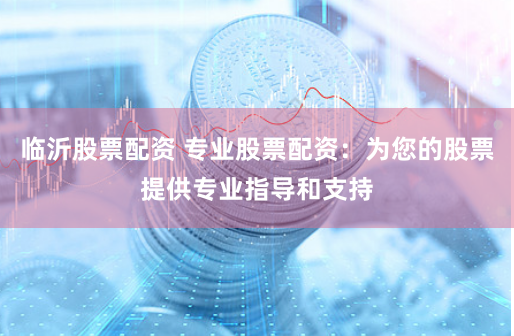 临沂股票配资 专业股票配资：为您的股票提供专业指导和支持