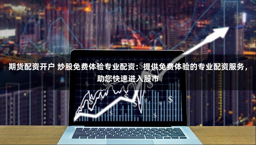 期货配资开户 炒股免费体验专业配资：提供免费体验的专业配资服务，助您快速进入股市