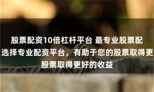 股票配资10倍杠杆平台 最专业股票配资平台：选择专业配资平台，有助于您的股票取得更好的收益
