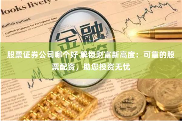 股票证券公司哪个好 解锁财富新高度：可靠的股票配资，助您投资无忧