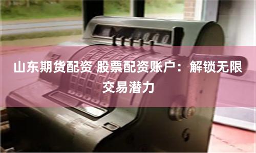 山东期货配资 股票配资账户：解锁无限交易潜力
