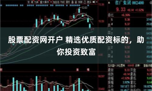 股票配资网开户 精选优质配资标的，助你投资致富